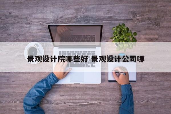 景观设计院哪些好 景观设计公司哪