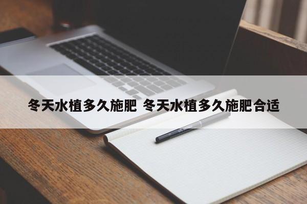 冬天水植多久施肥 冬天水植多久施肥合适