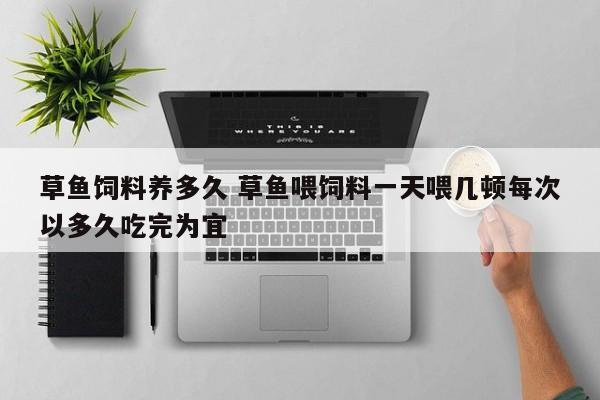 草鱼饲料养多久 草鱼喂饲料一天喂几顿每次以多久吃完为宜
