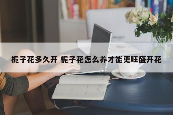 栀子花多久开 栀子花怎么养才能更旺盛开花