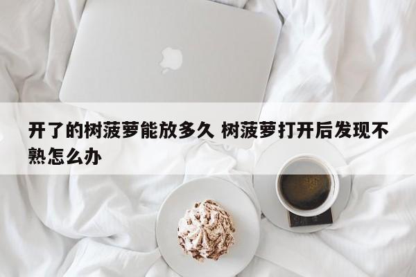 开了的树菠萝能放多久 树菠萝打开后发现不熟怎么办