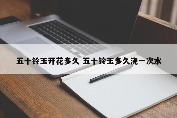 五十铃玉开花多久 五十铃玉多久浇一次水