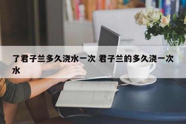 了君子兰多久浇水一次 君子兰的多久浇一次水