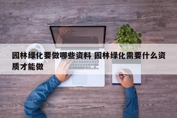 园林绿化要做哪些资料 园林绿化需要什么资质才能做