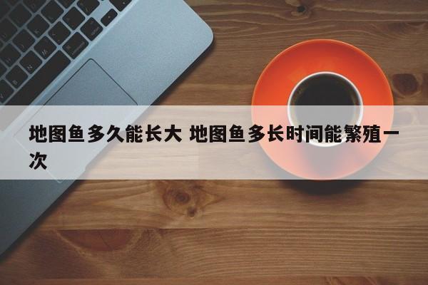 地图鱼多久能长大 地图鱼多长时间能繁殖一次