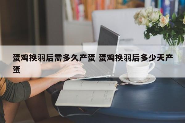 蛋鸡换羽后需多久产蛋 蛋鸡换羽后多少天产蛋