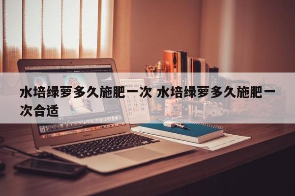 水培绿萝多久施肥一次 水培绿萝多久施肥一次合适