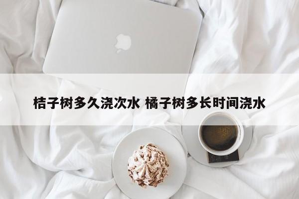 桔子树多久浇次水 橘子树多长时间浇水