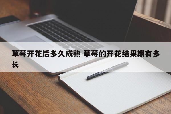 草莓开花后多久成熟 草莓的开花结果期有多长