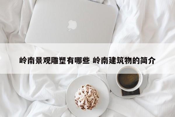 岭南景观雕塑有哪些 岭南建筑物的简介