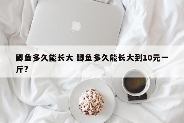 鲫鱼多久能长大 鲫鱼多久能长大到10元一斤?