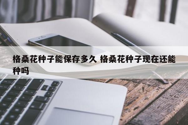格桑花种子能保存多久 格桑花种子现在还能种吗