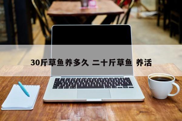 30斤草鱼养多久 二十斤草鱼 养活