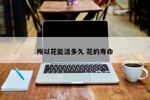 所以花能活多久 花的寿命
