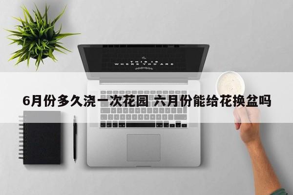 6月份多久浇一次花园 六月份能给花换盆吗