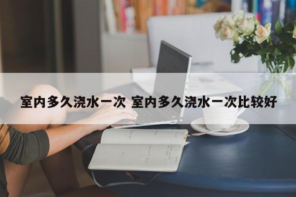 室内多久浇水一次 室内多久浇水一次比较好