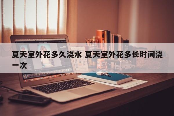 夏天室外花多久浇水 夏天室外花多长时间浇一次