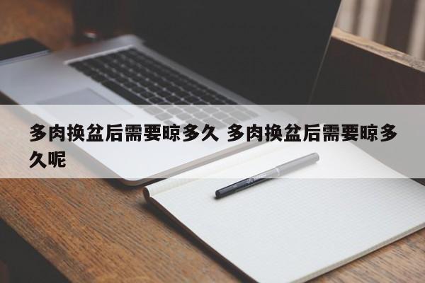 多肉换盆后需要晾多久 多肉换盆后需要晾多久呢