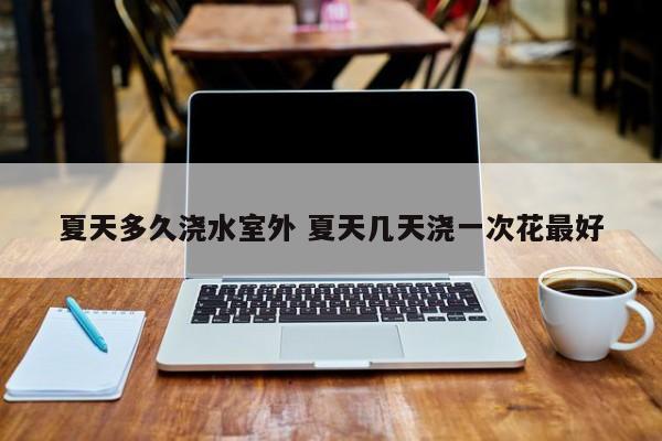 夏天多久浇水室外 夏天几天浇一次花最好