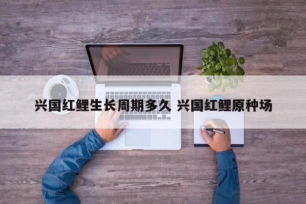 兴国红鲤生长周期多久 兴国红鲤原种场
