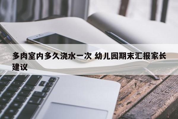 多肉室内多久浇水一次 幼儿园期末汇报家长建议