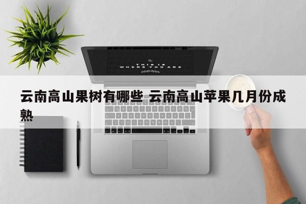 云南高山果树有哪些 云南高山苹果几月份成熟