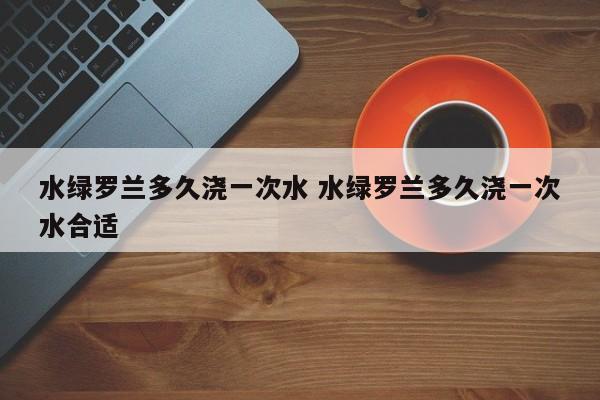 水绿罗兰多久浇一次水 水绿罗兰多久浇一次水合适