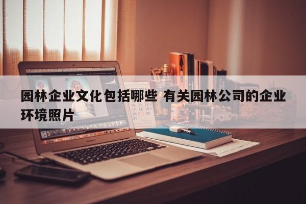 园林企业文化包括哪些 有关园林公司的企业环境照片