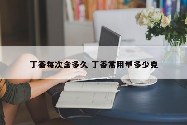 丁香每次含多久 丁香常用量多少克