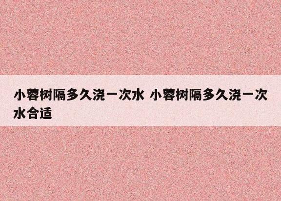 小蓉树隔多久浇一次水 小蓉树隔多久浇一次水合适