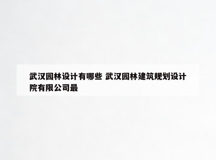 武汉园林设计有哪些 武汉园林建筑规划设计院有限公司最