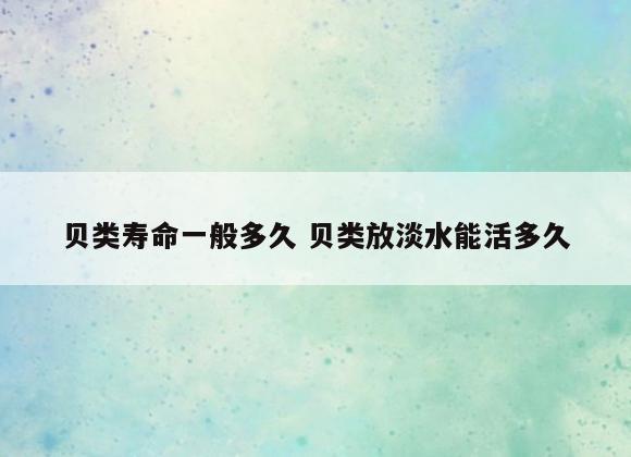 贝类寿命一般多久 贝类放淡水能活多久