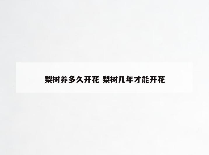 梨树养多久开花 梨树几年才能开花