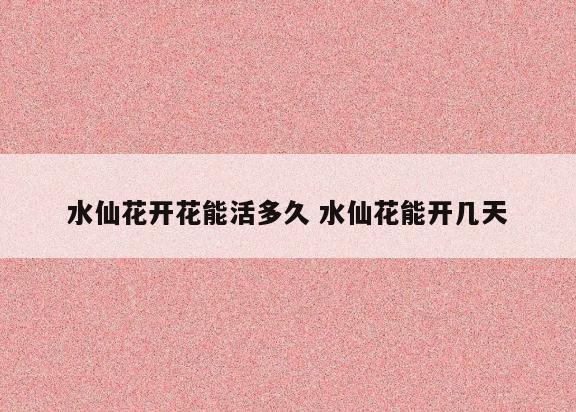 水仙花开花能活多久 水仙花能开几天