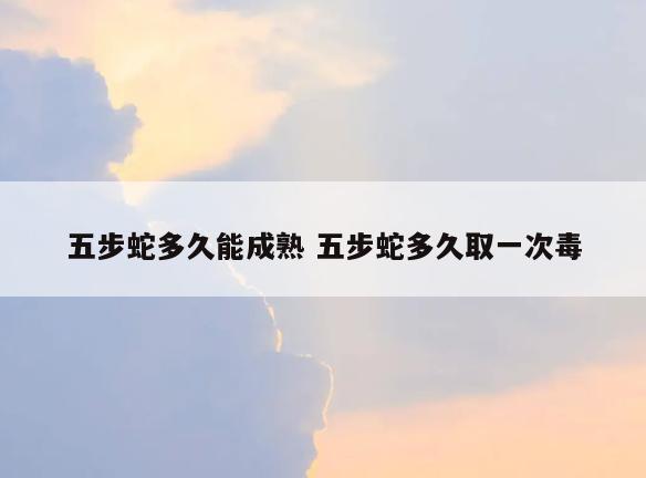 五步蛇多久能成熟 五步蛇多久取一次毒