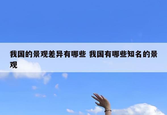 我国的景观差异有哪些 我国有哪些知名的景观