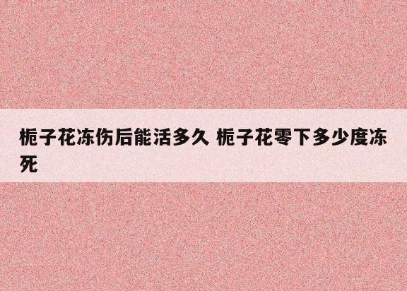 栀子花冻伤后能活多久 栀子花零下多少度冻死