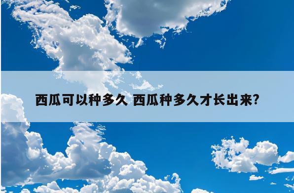 西瓜可以种多久 西瓜种多久才长出来?