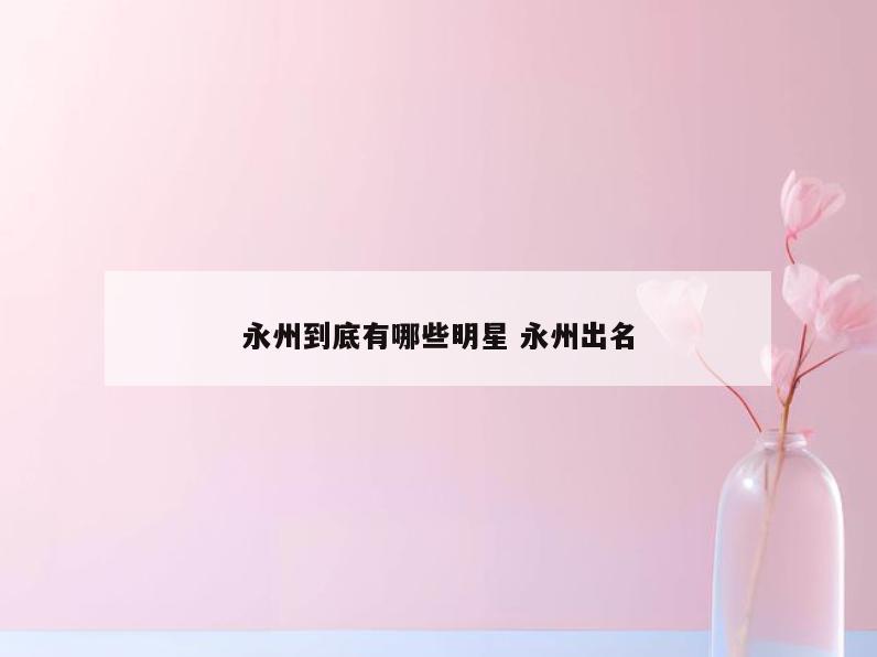 永州到底有哪些明星 永州出名