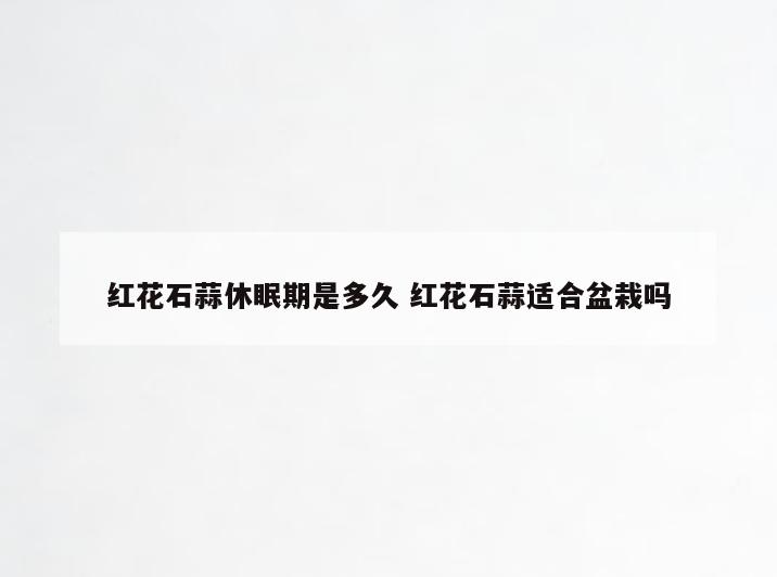 红花石蒜休眠期是多久 红花石蒜适合盆栽吗