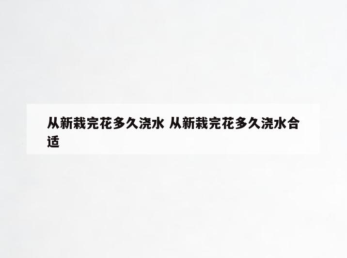 从新栽完花多久浇水 从新栽完花多久浇水合适