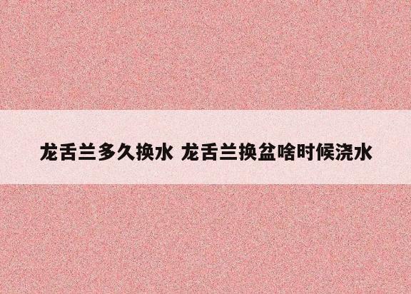 龙舌兰多久换水 龙舌兰换盆啥时候浇水