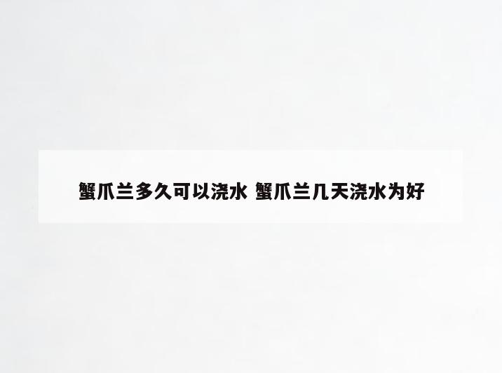 蟹爪兰多久可以浇水 蟹爪兰几天浇水为好