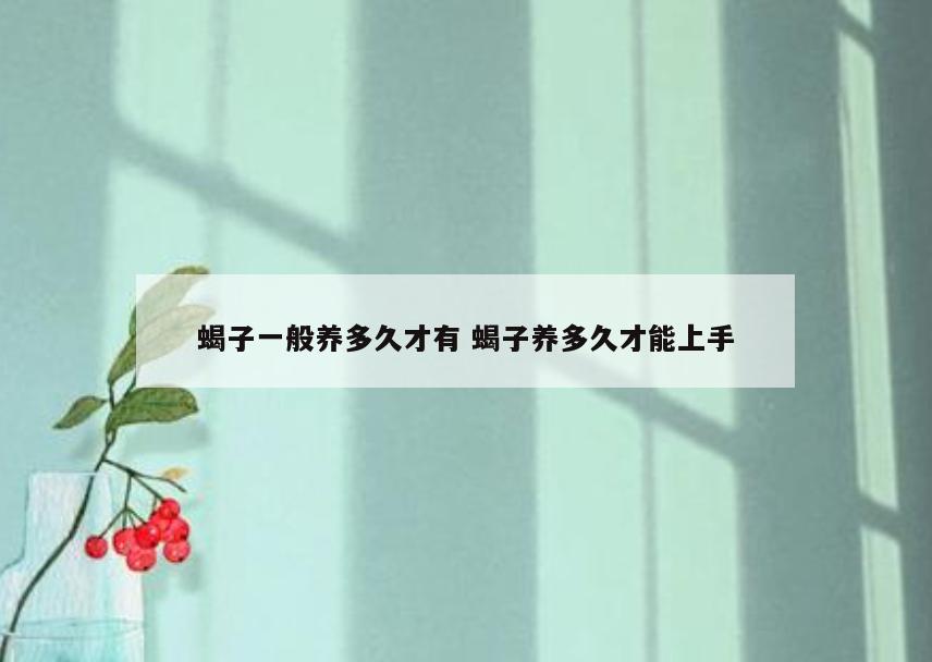 蝎子一般养多久才有 蝎子养多久才能上手