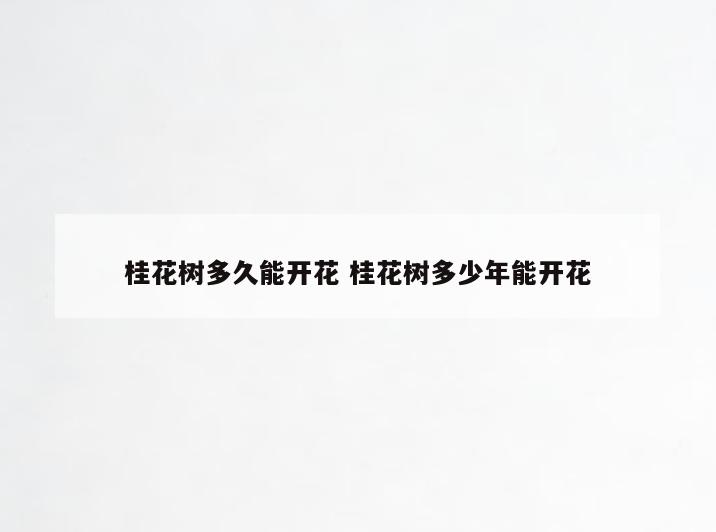 桂花树多久能开花 桂花树多少年能开花