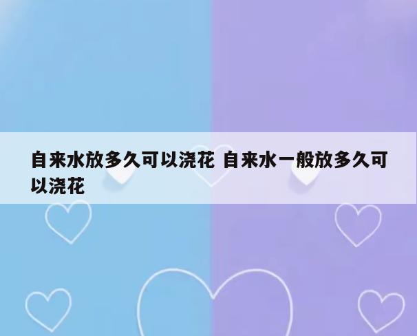 自来水放多久可以浇花 自来水一般放多久可以浇花