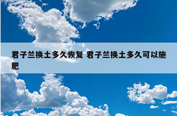 君子兰换土多久恢复 君子兰换土多久可以施肥
