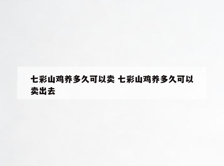七彩山鸡养多久可以卖 七彩山鸡养多久可以卖出去