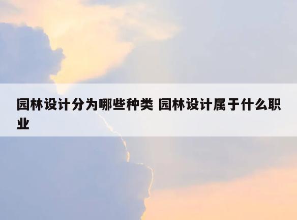 园林设计分为哪些种类 园林设计属于什么职业