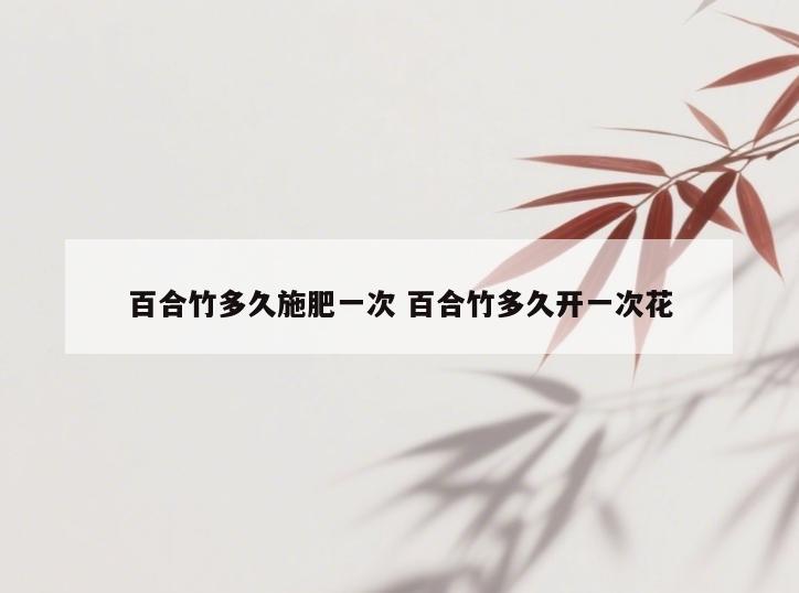 百合竹多久施肥一次 百合竹多久开一次花